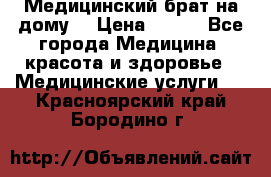 Медицинский брат на дому. › Цена ­ 250 - Все города Медицина, красота и здоровье » Медицинские услуги   . Красноярский край,Бородино г.